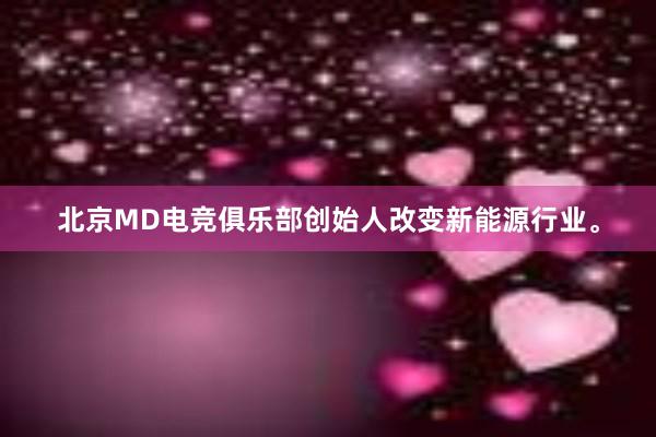 北京MD电竞俱乐部创始人改变新能源行业。