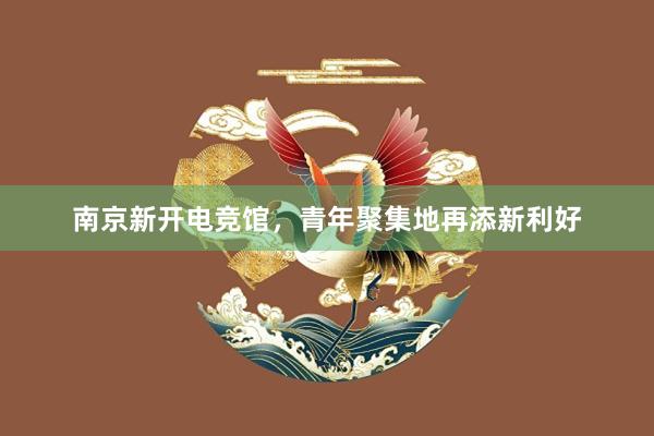 南京新开电竞馆，青年聚集地再添新利好