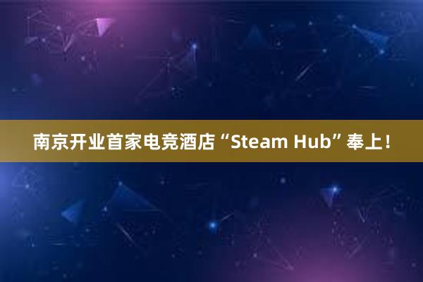 南京开业首家电竞酒店“Steam Hub”奉上！