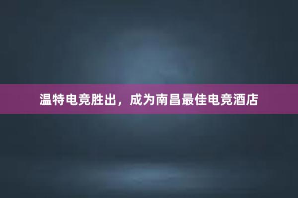 温特电竞胜出，成为南昌最佳电竞酒店