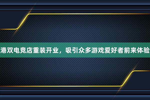 港双电竞店重装开业，吸引众多游戏爱好者前来体验