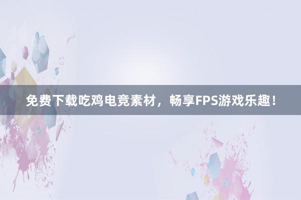 免费下载吃鸡电竞素材，畅享FPS游戏乐趣！