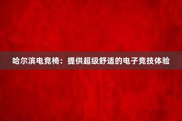 哈尔滨电竞椅：提供超级舒适的电子竞技体验