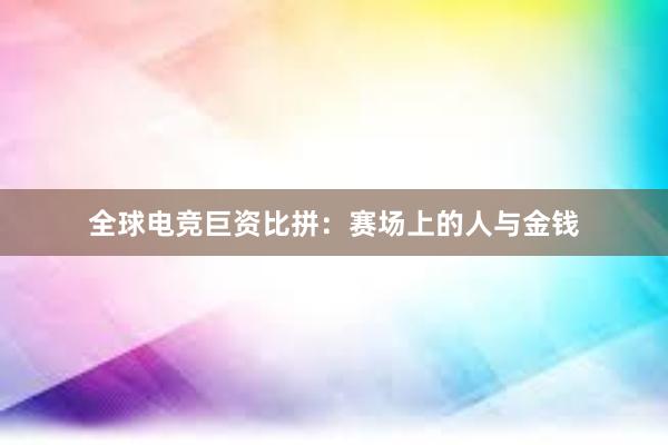 全球电竞巨资比拼：赛场上的人与金钱