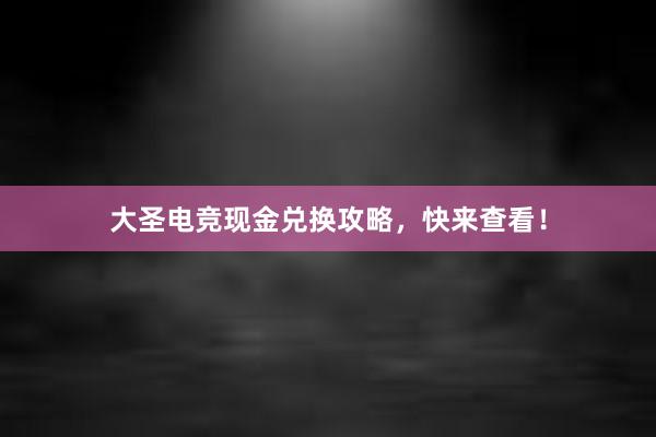 大圣电竞现金兑换攻略，快来查看！