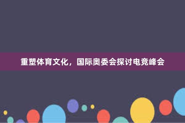 重塑体育文化，国际奥委会探讨电竞峰会