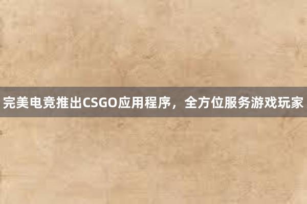 完美电竞推出CSGO应用程序，全方位服务游戏玩家