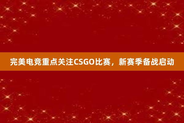 完美电竞重点关注CSGO比赛，新赛季备战启动