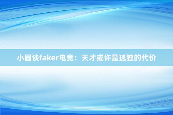 小圆谈faker电竞：天才或许是孤独的代价