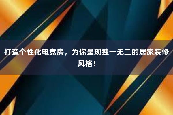 打造个性化电竞房，为你呈现独一无二的居家装修风格！