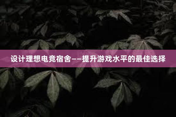 设计理想电竞宿舍——提升游戏水平的最佳选择