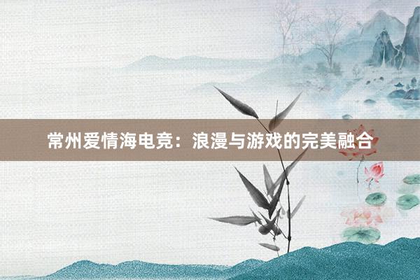 常州爱情海电竞：浪漫与游戏的完美融合