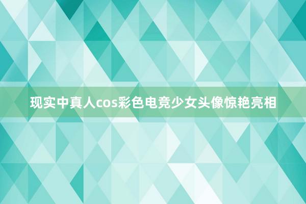 现实中真人cos彩色电竞少女头像惊艳亮相