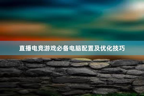 直播电竞游戏必备电脑配置及优化技巧