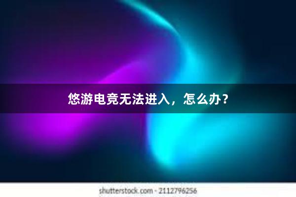 悠游电竞无法进入，怎么办？