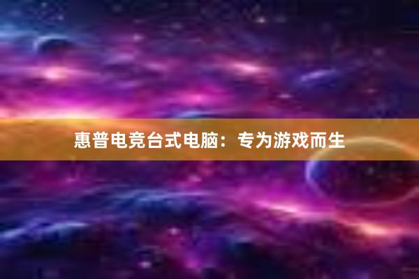 惠普电竞台式电脑：专为游戏而生