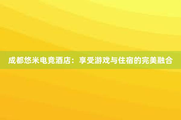 成都悠米电竞酒店：享受游戏与住宿的完美融合