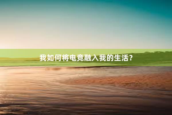 我如何将电竞融入我的生活？