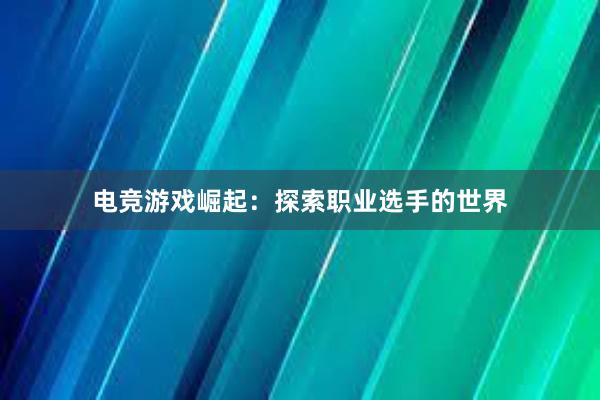 电竞游戏崛起：探索职业选手的世界