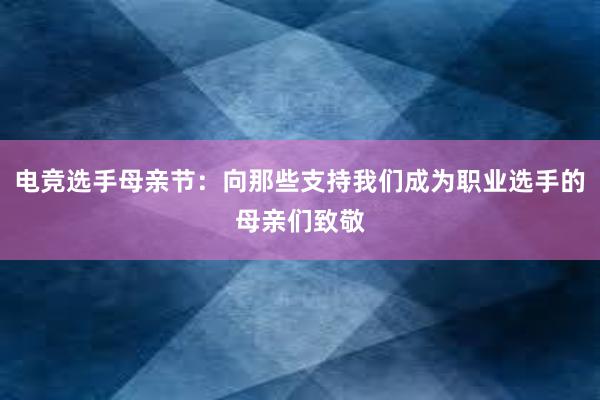 电竞选手母亲节：向那些支持我们成为职业选手的母亲们致敬