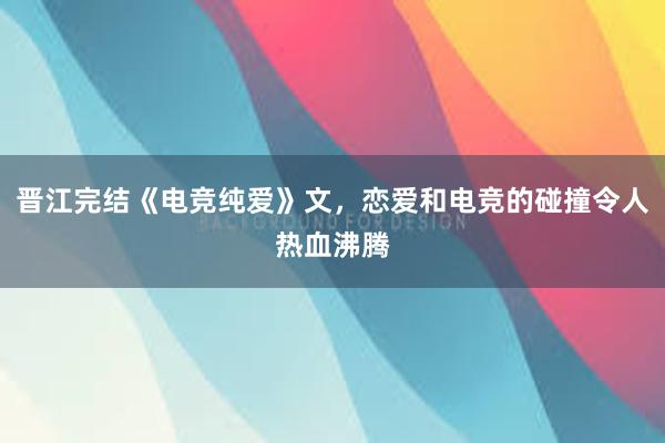 晋江完结《电竞纯爱》文，恋爱和电竞的碰撞令人热血沸腾