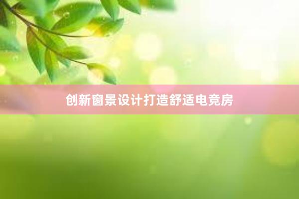 创新窗景设计打造舒适电竞房