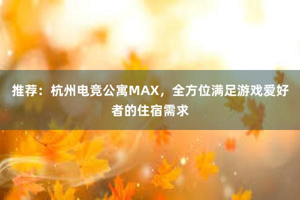 推荐：杭州电竞公寓MAX，全方位满足游戏爱好者的住宿需求