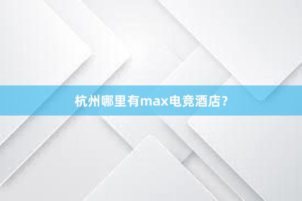 杭州哪里有max电竞酒店？