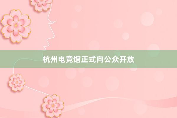 杭州电竞馆正式向公众开放