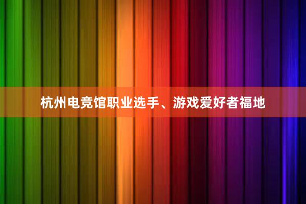 杭州电竞馆职业选手、游戏爱好者福地