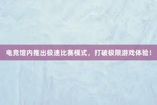 电竞馆内推出极速比赛模式，打破极限游戏体验！