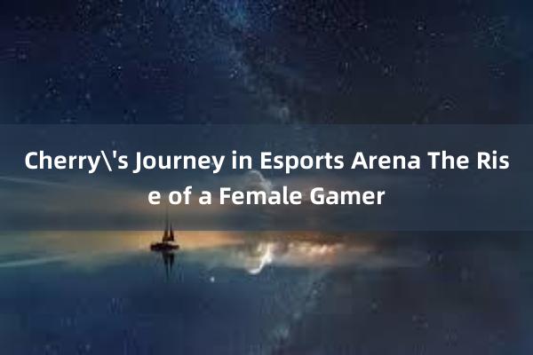 Cherry's Journey in Esports Arena The Rise of a Female Gamer