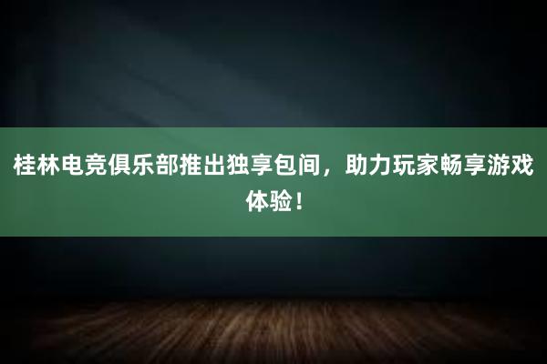 桂林电竞俱乐部推出独享包间，助力玩家畅享游戏体验！