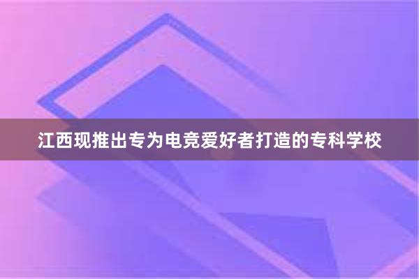 江西现推出专为电竞爱好者打造的专科学校