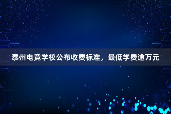 泰州电竞学校公布收费标准，最低学费逾万元