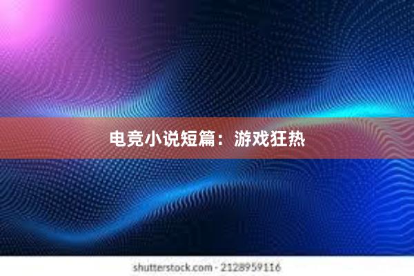 电竞小说短篇：游戏狂热