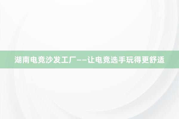 湖南电竞沙发工厂——让电竞选手玩得更舒适