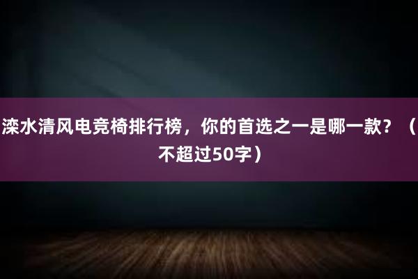 滦水清风电竞椅排行榜，你的首选之一是哪一款？（不超过50字）