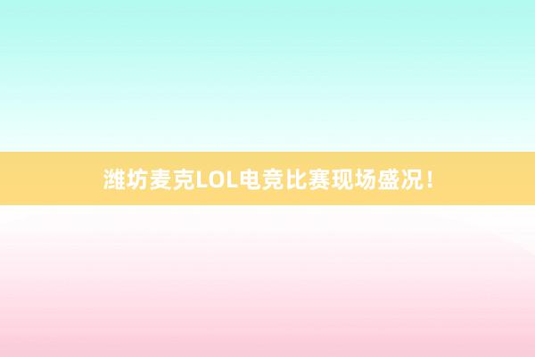 潍坊麦克LOL电竞比赛现场盛况！