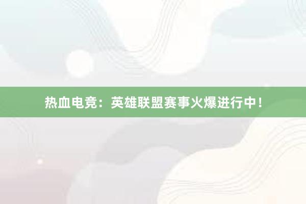 热血电竞：英雄联盟赛事火爆进行中！