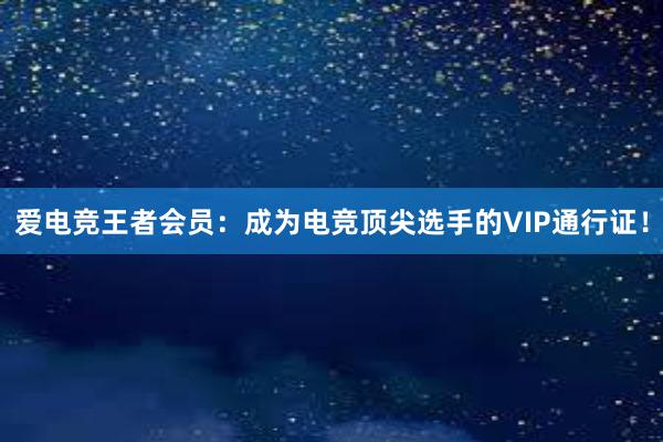 爱电竞王者会员：成为电竞顶尖选手的VIP通行证！