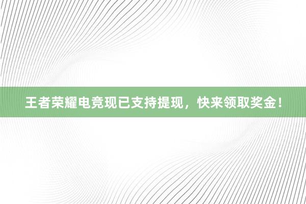 王者荣耀电竞现已支持提现，快来领取奖金！