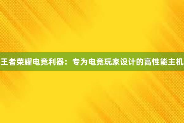 王者荣耀电竞利器：专为电竞玩家设计的高性能主机