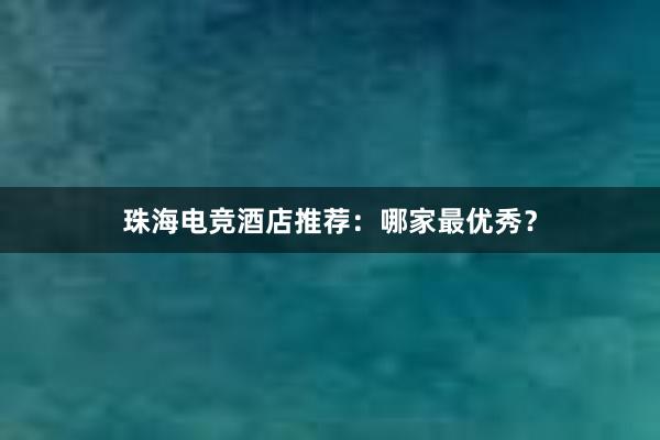 珠海电竞酒店推荐：哪家最优秀？