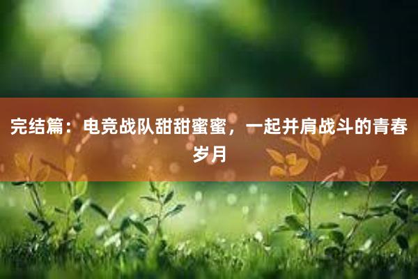 完结篇：电竞战队甜甜蜜蜜，一起并肩战斗的青春岁月