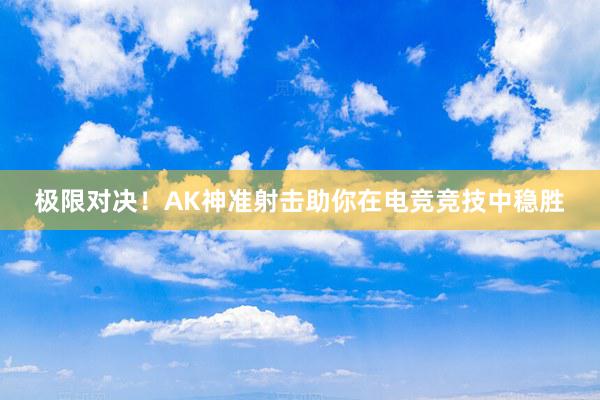 极限对决！AK神准射击助你在电竞竞技中稳胜