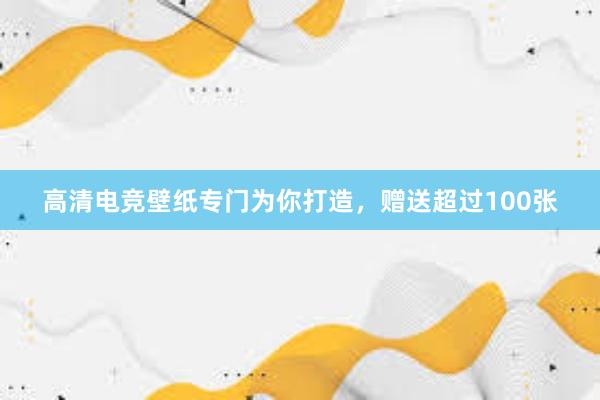 高清电竞壁纸专门为你打造，赠送超过100张