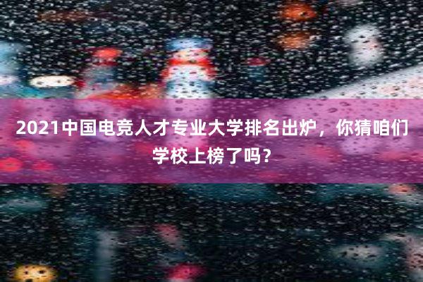 2021中国电竞人才专业大学排名出炉，你猜咱们学校上榜了吗？