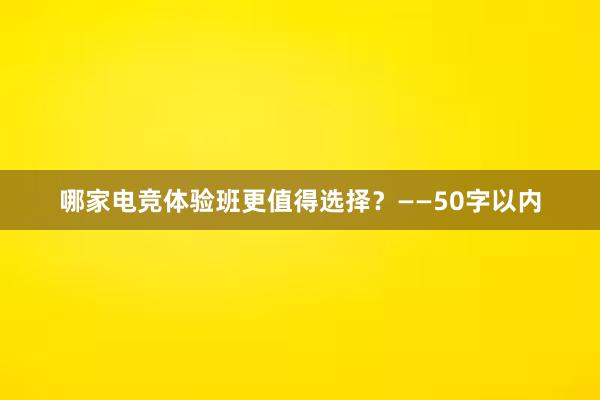 哪家电竞体验班更值得选择？——50字以内