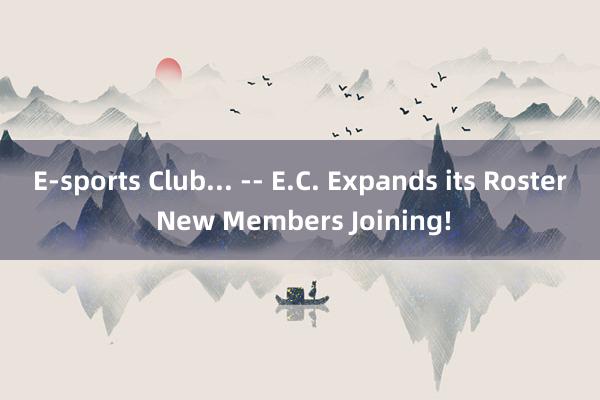 E-sports Club... -- E.C. Expands its Roster New Members Joining!